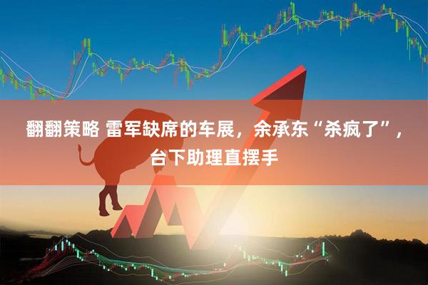 翻翻策略 雷军缺席的车展，余承东“杀疯了”，台下助理直摆手