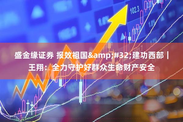 盛金缘证券 报效祖国&#32;建功西部｜王翔：全力守护好群众生命财产安全