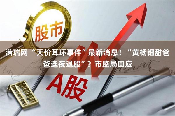 满瑞网 “天价耳环事件”最新消息！“黄杨钿甜爸爸连夜退股”？市监局回应