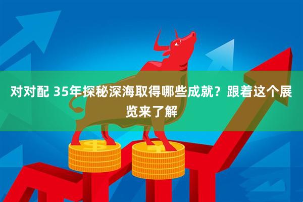 对对配 35年探秘深海取得哪些成就？跟着这个展览来了解