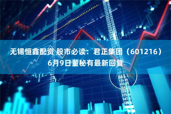 无锡恒鑫配资 股市必读：君正集团（601216）6月9日董秘有最新回复