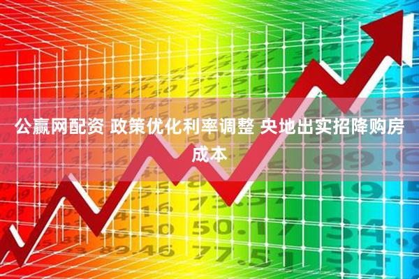 公赢网配资 政策优化利率调整 央地出实招降购房成本
