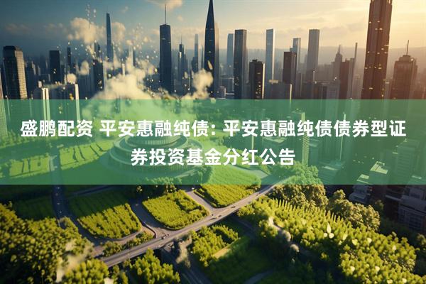 盛鹏配资 平安惠融纯债: 平安惠融纯债债券型证券投资基金分红公告
