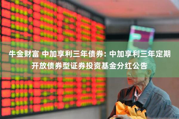 牛金财富 中加享利三年债券: 中加享利三年定期开放债券型证券投资基金分红公告