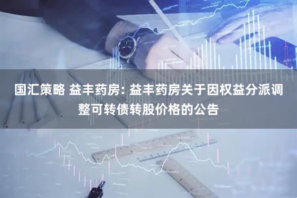 国汇策略 益丰药房: 益丰药房关于因权益分派调整可转债转股价格的公告
