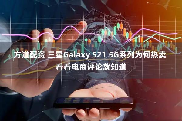 方道配资 三星Galaxy S21 5G系列为何热卖 看看电商评论就知道