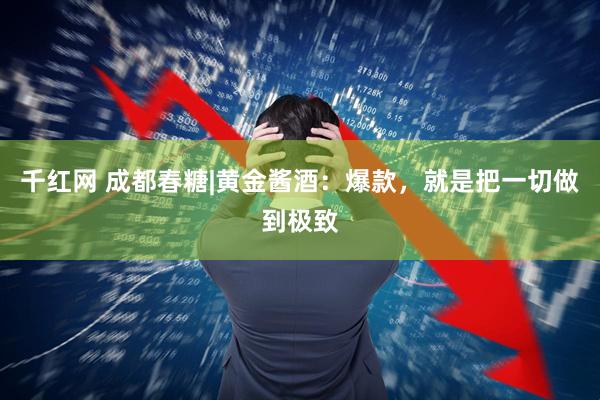 千红网 成都春糖|黄金酱酒：爆款，就是把一切做到极致