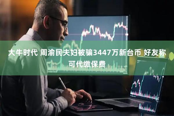 大牛时代 周渝民夫妇被骗3447万新台币 好友称可代缴保费