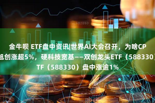 金牛呗 ETF盘中资讯|世界AI大会召开，为啥CPO大涨？中际旭创涨超5%，硬科技宽基——双创龙头ETF（588330）盘中涨逾1%