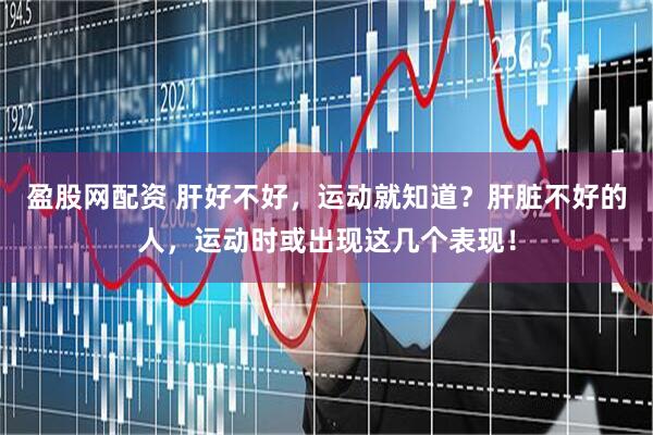 盈股网配资 肝好不好，运动就知道？肝脏不好的人，运动时或出现这几个表现！