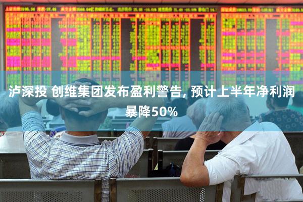 泸深投 创维集团发布盈利警告, 预计上半年净利润暴降50%