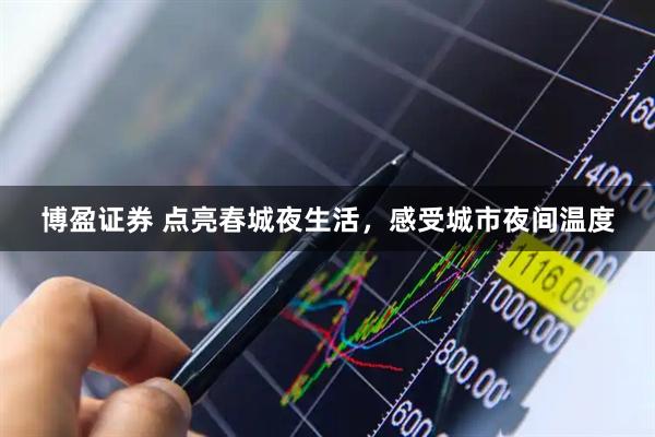 博盈证券 点亮春城夜生活，感受城市夜间温度