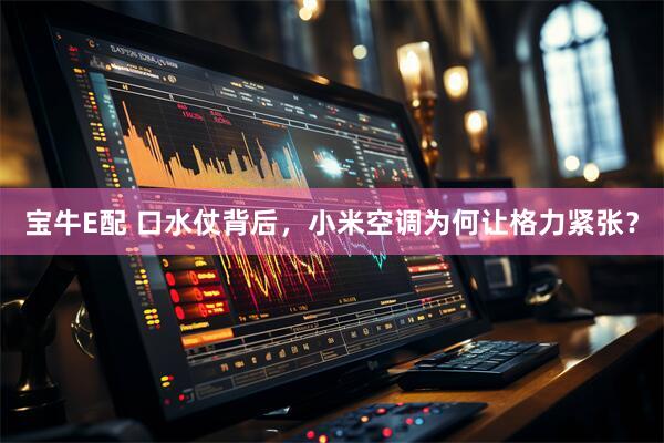 宝牛E配 口水仗背后，小米空调为何让格力紧张？