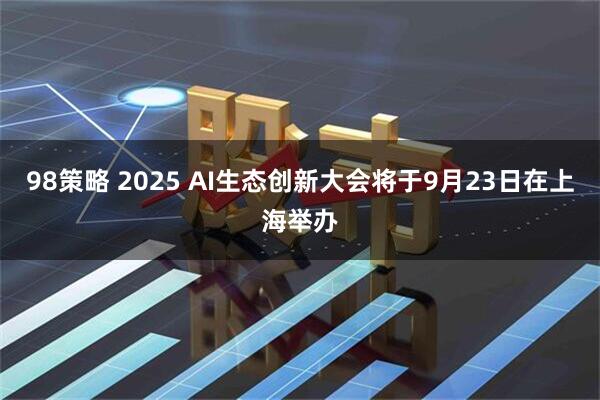 98策略 2025 AI生态创新大会将于9月23日在上海举办