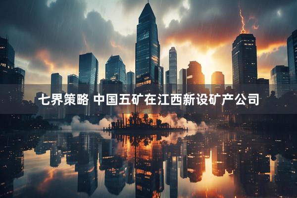 七界策略 中国五矿在江西新设矿产公司