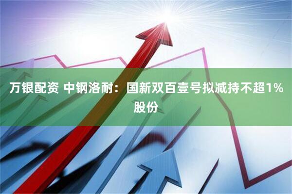万银配资 中钢洛耐：国新双百壹号拟减持不超1%股份