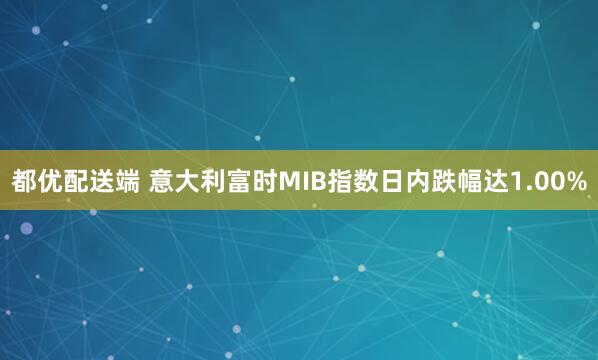 都优配送端 意大利富时MIB指数日内跌幅达1.00%