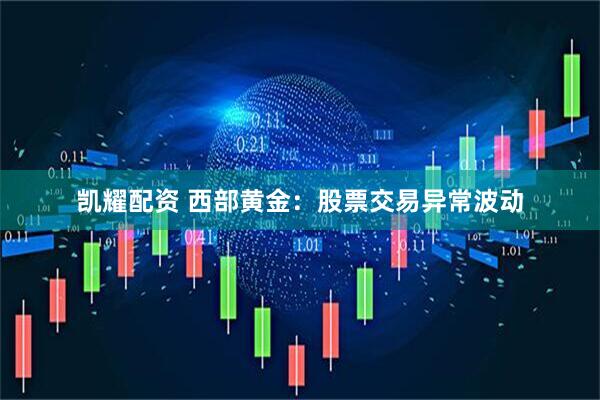 凯耀配资 西部黄金：股票交易异常波动