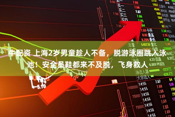 牛配资 上海2岁男童趁人不备，脱游泳圈跳入泳池！安全员鞋都来不及脱，飞身救人
