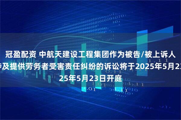 冠盈配资 中航天建设工程集团作为被告/被上诉人的1起涉及提供劳务者受害责任纠纷的诉讼将于2025年5月23日开庭