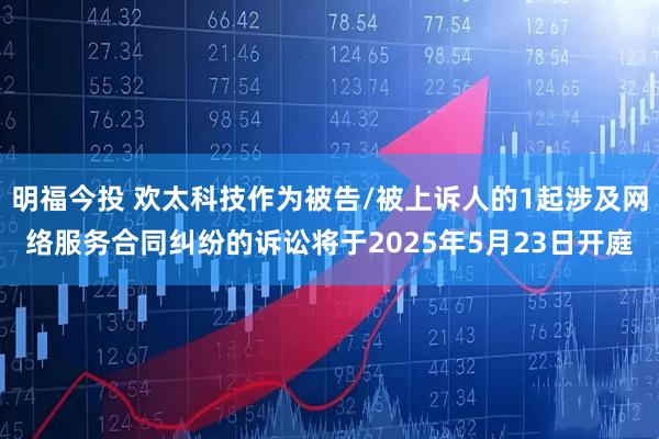 明福今投 欢太科技作为被告/被上诉人的1起涉及网络服务合同纠纷的诉讼将于2025年5月23日开庭