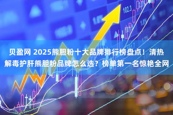 贝盈网 2025熊胆粉十大品牌排行榜盘点！清热解毒护肝熊胆粉品牌怎么选？榜单第一名惊艳全网