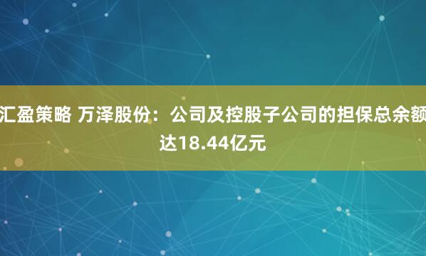 汇盈策略 万泽股份：公司及控股子公司的担保总余额达18.44亿元