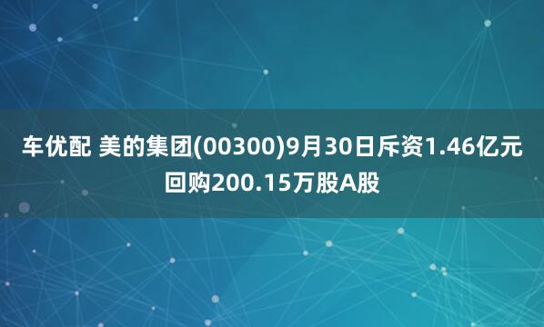 车优配 美的集团(00300)9月30日斥资1.46亿元回购200.15万股A股