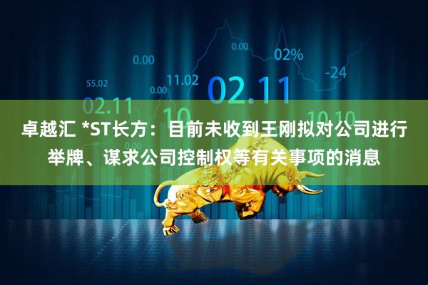 卓越汇 *ST长方：目前未收到王刚拟对公司进行举牌、谋求公司控制权等有关事项的消息