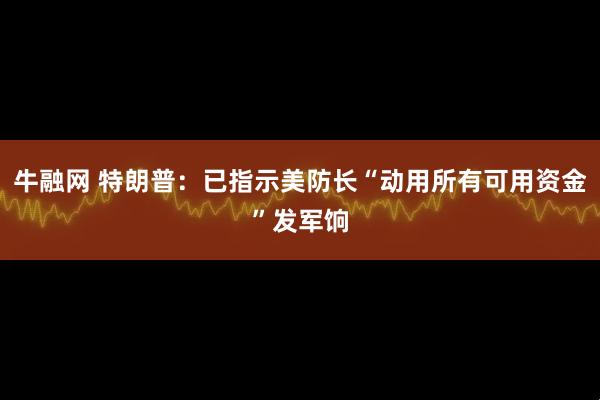 牛融网 特朗普：已指示美防长“动用所有可用资金”发军饷