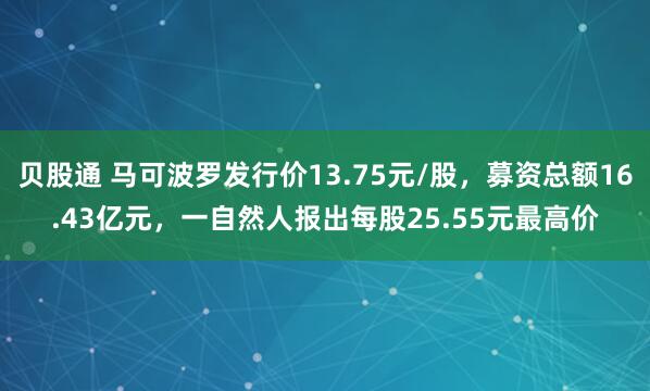 贝股通 马可波罗发行价13.75元/股，募资总额16.43亿元，一自然人报出每股25.55元最高价