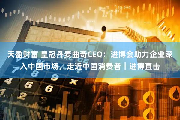 天盈财富 皇冠丹麦曲奇CEO：进博会助力企业深入中国市场，走近中国消费者｜进博直击