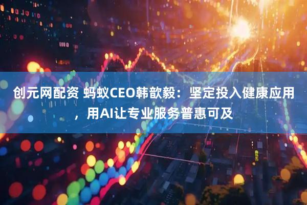 创元网配资 蚂蚁CEO韩歆毅：坚定投入健康应用，用AI让专业服务普惠可及