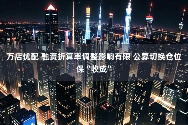 万店优配 融资折算率调整影响有限 公募切换仓位保“收成”