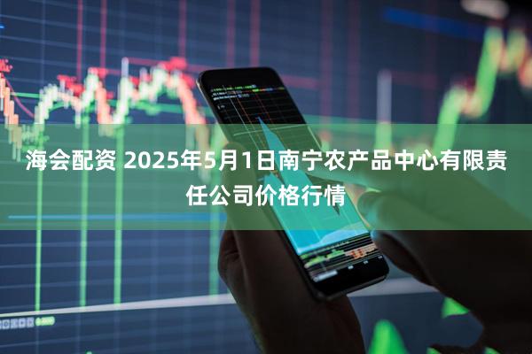 海会配资 2025年5月1日南宁农产品中心有限责任公司价格行情