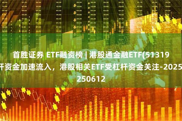 首胜证券 ETF融资榜 | 港股通金融ETF(513190)杠杆资金加速流入，港股相关ETF受杠杆资金关注-20250612