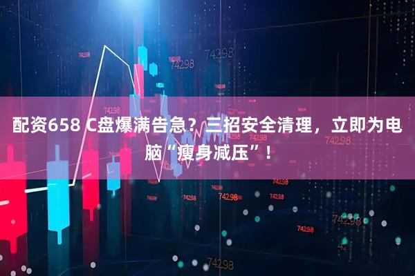 配资658 C盘爆满告急？三招安全清理，立即为电脑“瘦身减压”！