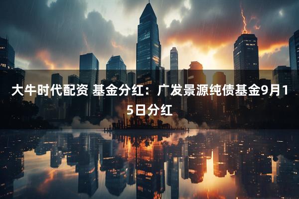 大牛时代配资 基金分红：广发景源纯债基金9月15日分红