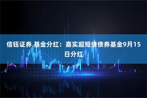 信钰证券 基金分红：嘉实超短债债券基金9月15日分红