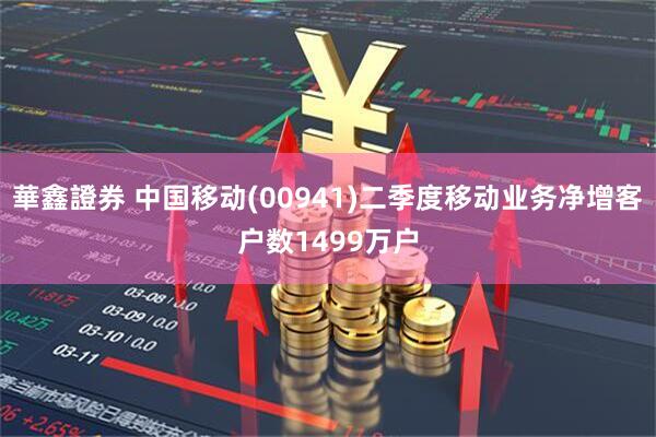 華鑫證券 中国移动(00941)二季度移动业务净增客户数1499万户
