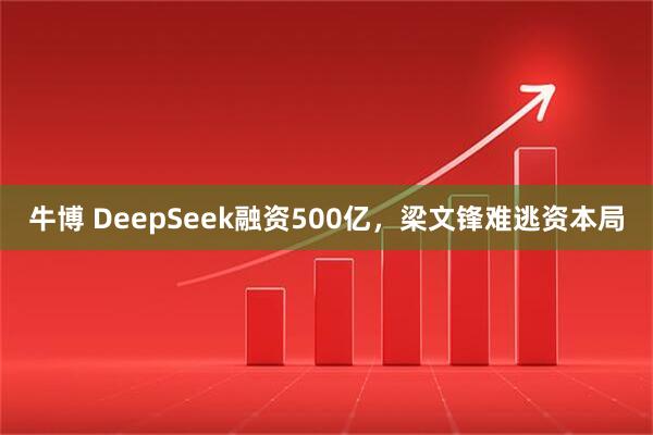 牛博 DeepSeek融资500亿，梁文锋难逃资本局