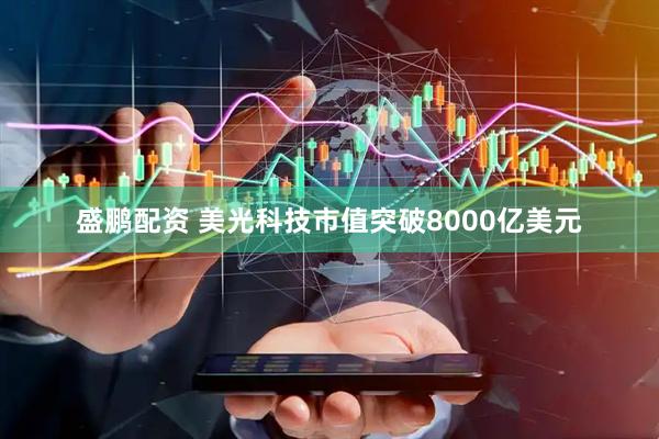 盛鹏配资 美光科技市值突破8000亿美元